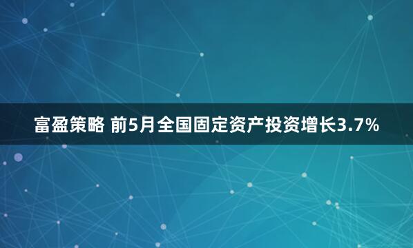 富盈策略 前5月全国固定资产投资增长3.7%