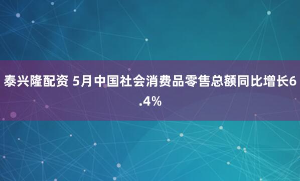 泰兴隆配资 5月中国社会消费品零售总额同比增长6.4%