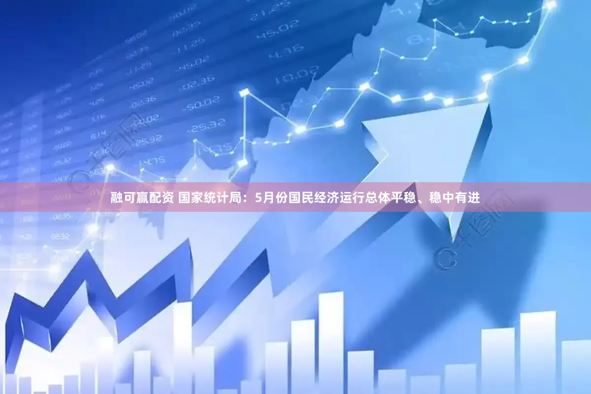 融可赢配资 国家统计局：5月份国民经济运行总体平稳、稳中有进