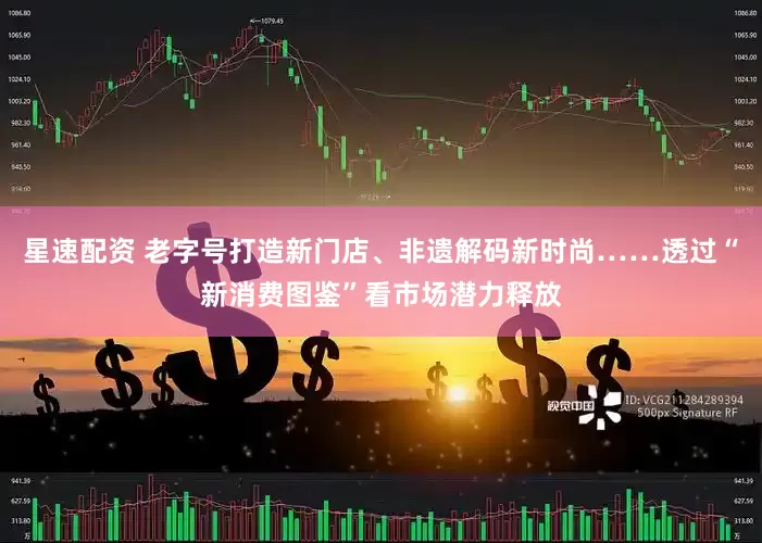 星速配资 老字号打造新门店、非遗解码新时尚……透过“新消费图鉴”看市场潜力释放