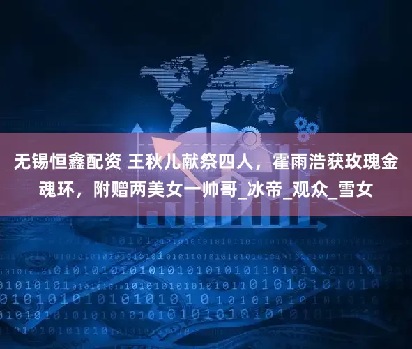 无锡恒鑫配资 王秋儿献祭四人，霍雨浩获玫瑰金魂环，附赠两美女一帅哥_冰帝_观众_雪女