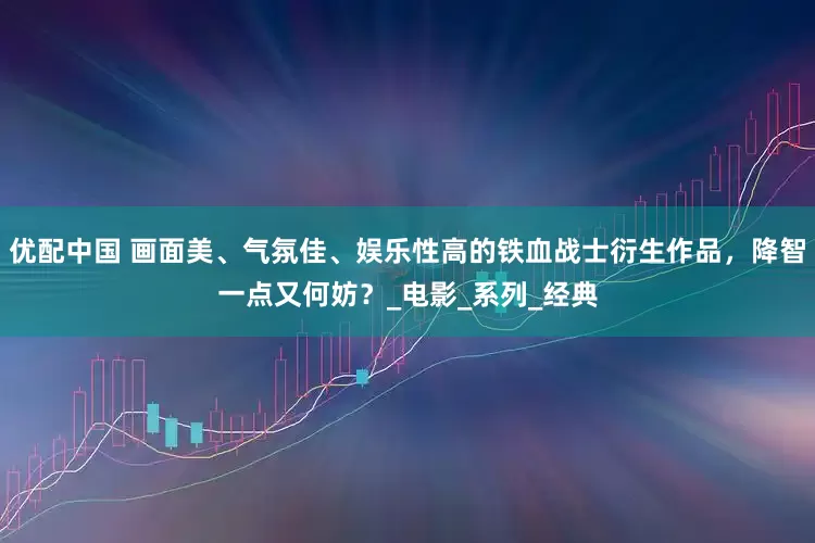 优配中国 画面美、气氛佳、娱乐性高的铁血战士衍生作品，降智一点又何妨？_电影_系列_经典