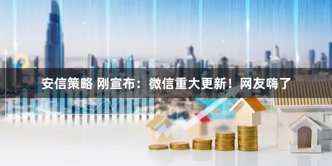安信策略 刚宣布：微信重大更新！网友嗨了