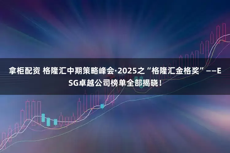 拿柜配资 格隆汇中期策略峰会·2025之“格隆汇金格奖”——ESG卓越公司榜单全部揭晓！