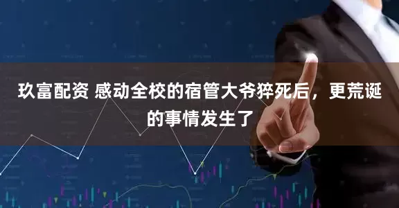 玖富配资 感动全校的宿管大爷猝死后，更荒诞的事情发生了