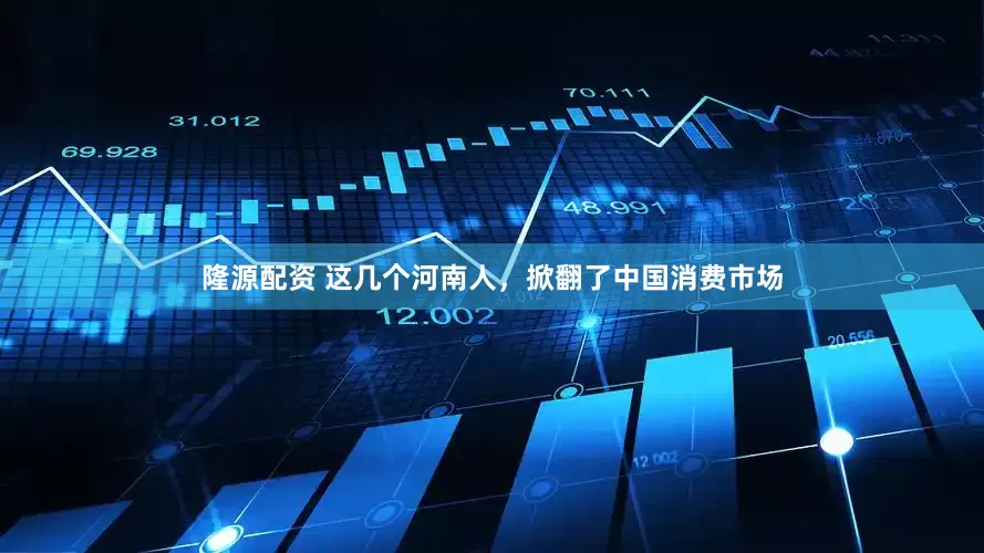 隆源配资 这几个河南人，掀翻了中国消费市场