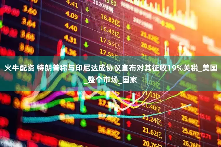 火牛配资 特朗普称与印尼达成协议宣布对其征收19%关税_美国_整个市场_国家