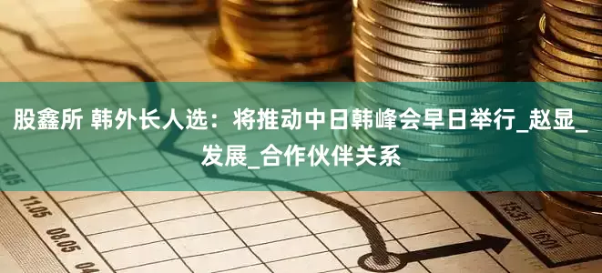 股鑫所 韩外长人选：将推动中日韩峰会早日举行_赵显_发展_合作伙伴关系