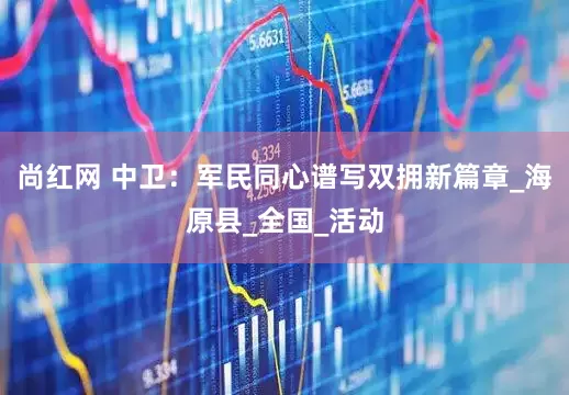 尚红网 中卫：军民同心谱写双拥新篇章_海原县_全国_活动