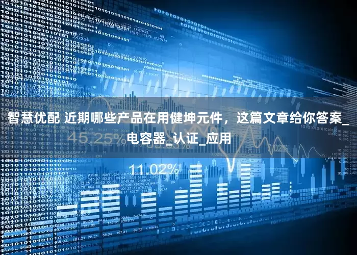 智慧优配 近期哪些产品在用健坤元件，这篇文章给你答案_电容器_认证_应用