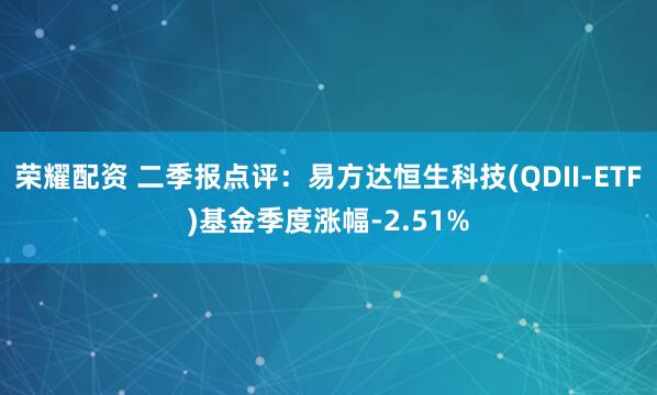 荣耀配资 二季报点评：易方达恒生科技(QDII-ETF)基金季度涨幅-2.51%