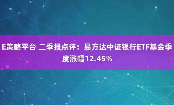 E策略平台 二季报点评：易方达中证银行ETF基金季度涨幅12.45%