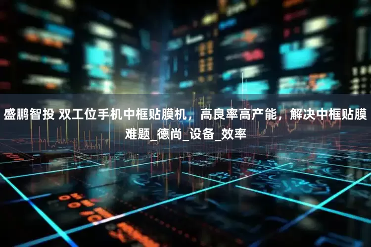 盛鹏智投 双工位手机中框贴膜机，高良率高产能，解决中框贴膜难题_德尚_设备_效率