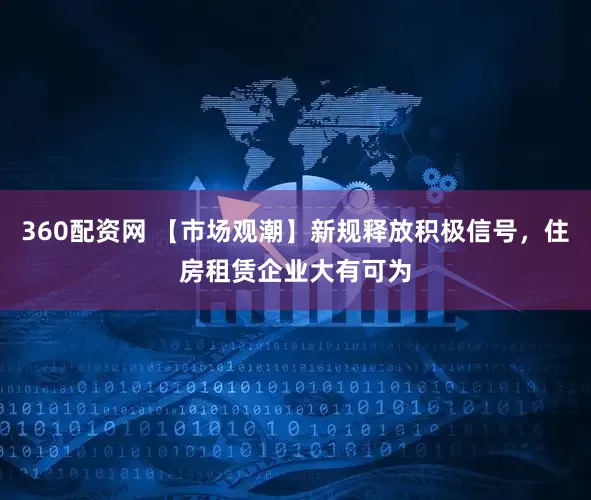 360配资网 【市场观潮】新规释放积极信号，住房租赁企业大有可为