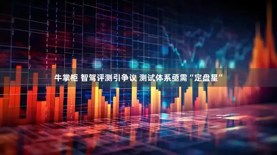 牛掌柜 智驾评测引争议 测试体系亟需“定盘星”