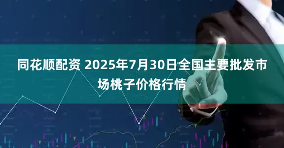 同花顺配资 2025年7月30日全国主要批发市场桃子价格行情
