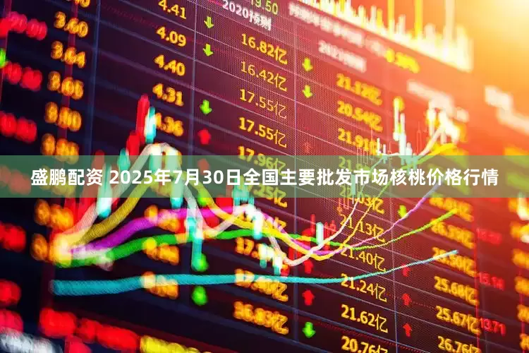 盛鹏配资 2025年7月30日全国主要批发市场核桃价格行情