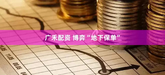广禾配资 博弈“地下保单”