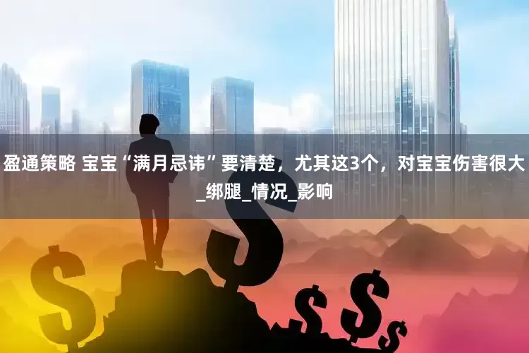 盈通策略 宝宝“满月忌讳”要清楚，尤其这3个，对宝宝伤害很大_绑腿_情况_影响