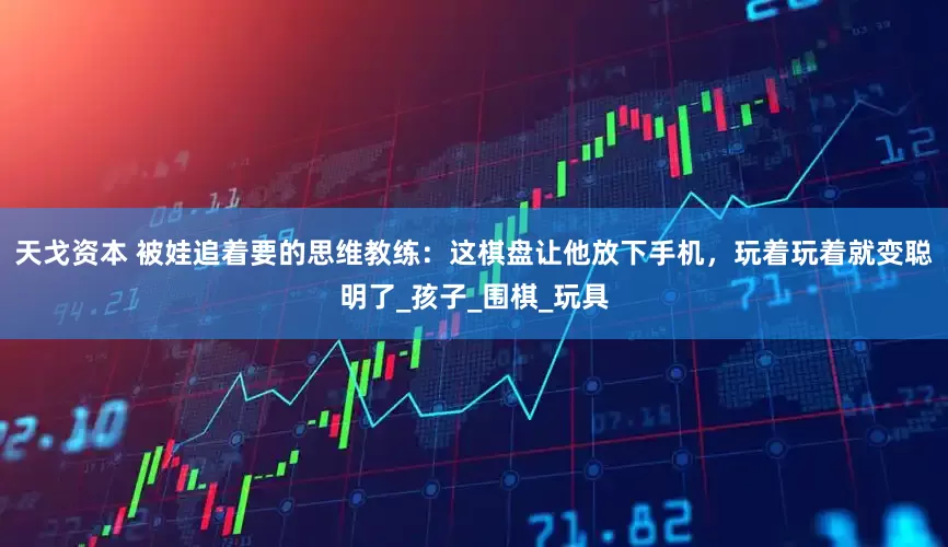 天戈资本 被娃追着要的思维教练：这棋盘让他放下手机，玩着玩着就变聪明了_孩子_围棋_玩具