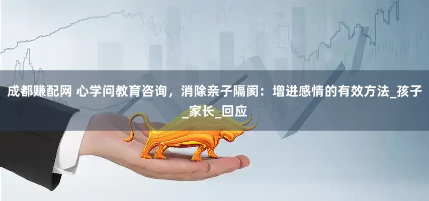 成都赚配网 心学问教育咨询，消除亲子隔阂：增进感情的有效方法_孩子_家长_回应
