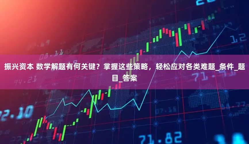 振兴资本 数学解题有何关键？掌握这些策略，轻松应对各类难题_条件_题目_答案