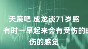 天策吧 成龙谈71岁感受：有时一早起来会有受伤的感觉