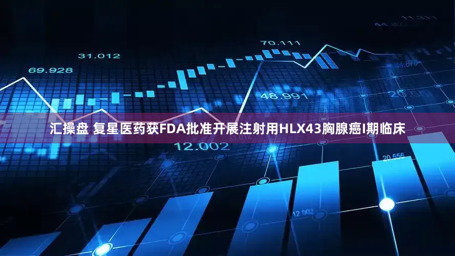 汇操盘 复星医药获FDA批准开展注射用HLX43胸腺癌I期临床