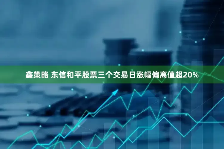鑫策略 东信和平股票三个交易日涨幅偏离值超20%