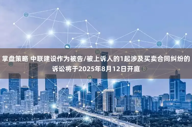 掌盘策略 中联建设作为被告/被上诉人的1起涉及买卖合同纠纷的诉讼将于2025年8月12日开庭