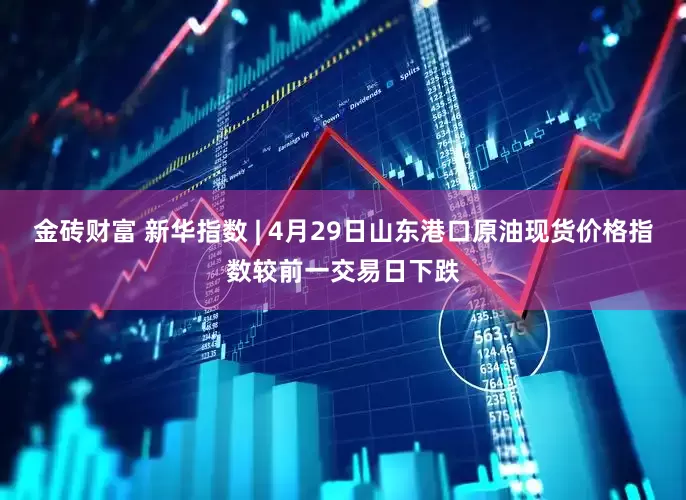 金砖财富 新华指数 | 4月29日山东港口原油现货价格指数较前一交易日下跌