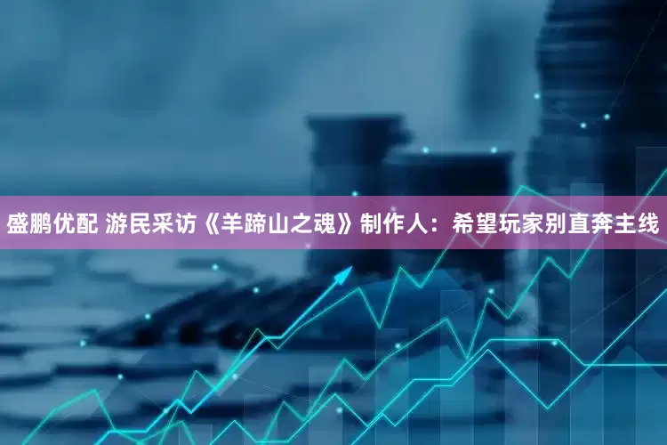 盛鹏优配 游民采访《羊蹄山之魂》制作人：希望玩家别直奔主线