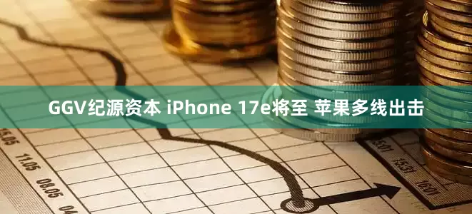 GGV纪源资本 iPhone 17e将至 苹果多线出击