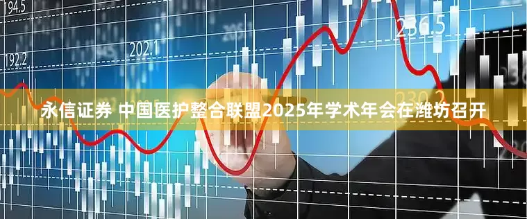 永信证券 中国医护整合联盟2025年学术年会在潍坊召开