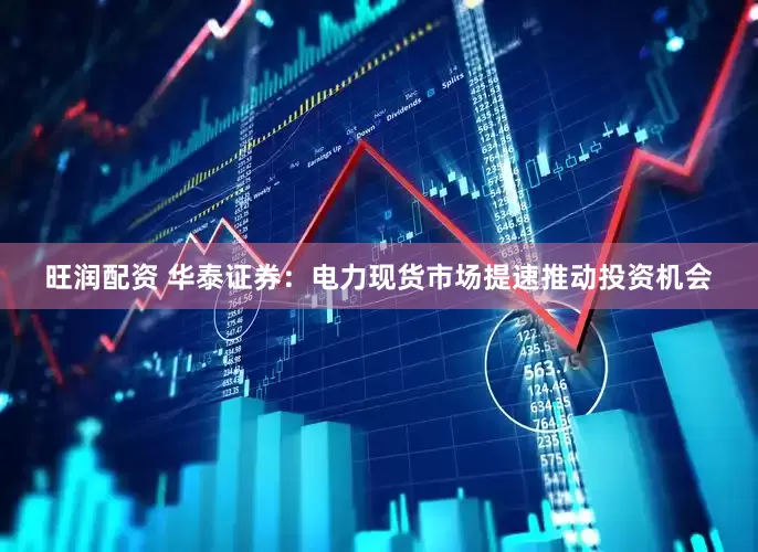 旺润配资 华泰证券：电力现货市场提速推动投资机会