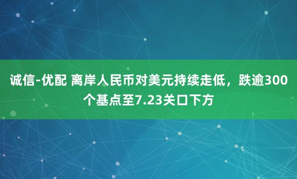 诚信-优配 离岸人民币对美元持续走低，跌逾300个基点至7.23关口下方