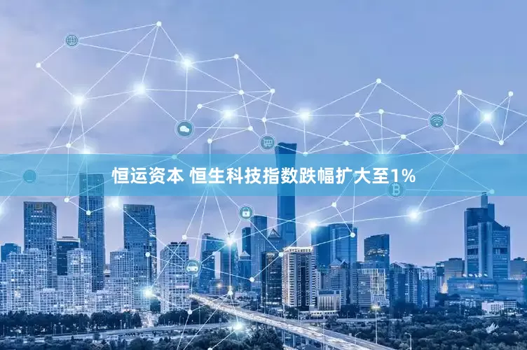 恒运资本 恒生科技指数跌幅扩大至1%