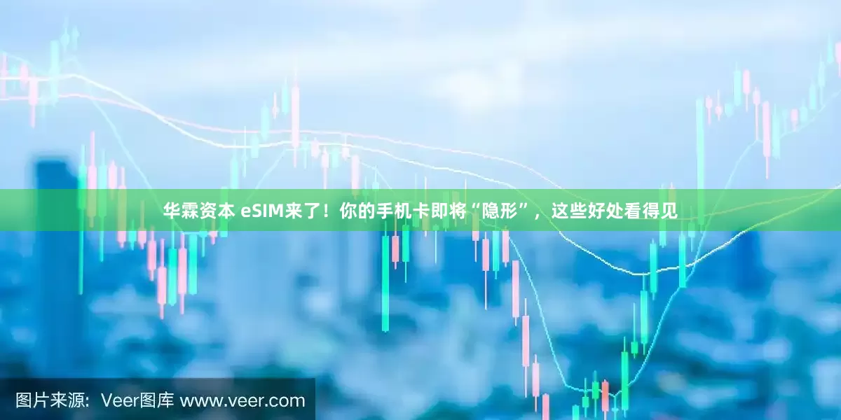 华霖资本 eSIM来了!你的手机卡即将“隐形”,这些好处看得见