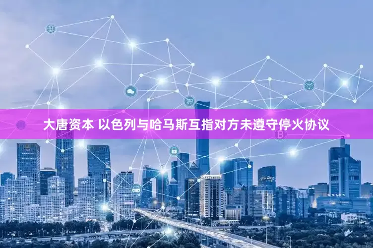 大唐资本 以色列与哈马斯互指对方未遵守停火协议