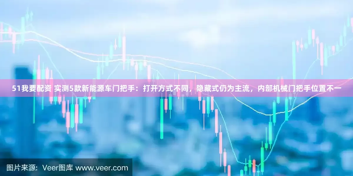 51我要配资 实测5款新能源车门把手:打开方式不同,隐藏式仍为主流,内部机械门把手位置不一