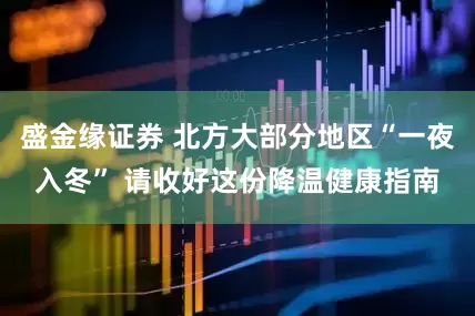 盛金缘证券 北方大部分地区“一夜入冬” 请收好这份降温健康指南