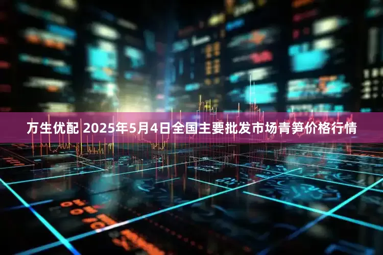万生优配 2025年5月4日全国主要批发市场青笋价格行情