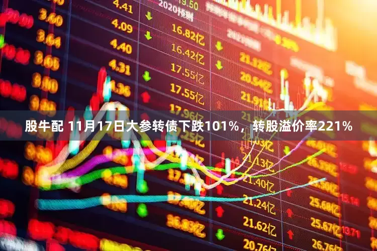 股牛配 11月17日大参转债下跌101%，转股溢价率221%