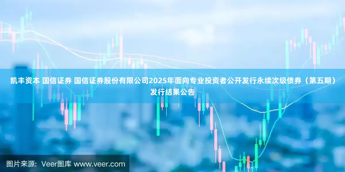 凯丰资本 国信证券 国信证券股份有限公司2025年面向专业投资者公开发行永续次级债券（第五期）发行结果公告