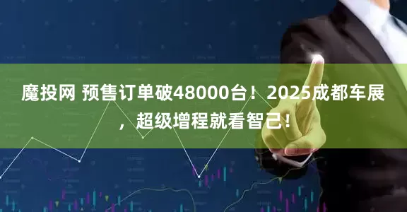 魔投网 预售订单破48000台！2025成都车展，超级增程就看智己！