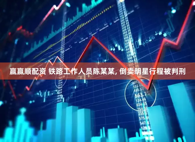 赢赢顺配资 铁路工作人员陈某某, 倒卖明星行程被判刑