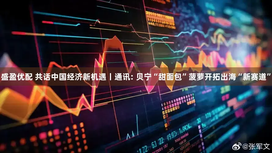 盛盈优配 共话中国经济新机遇丨通讯: 贝宁“甜面包”菠萝开拓出海“新赛道”